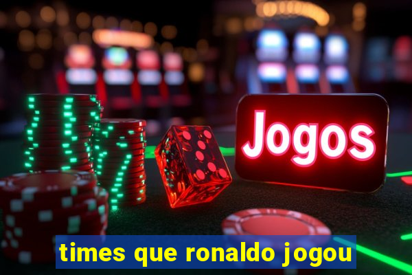 times que ronaldo jogou